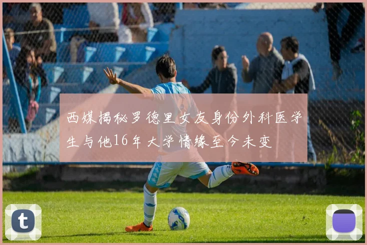 西媒揭秘罗德里女友身份外科医学生与他16年大学情缘至今未变