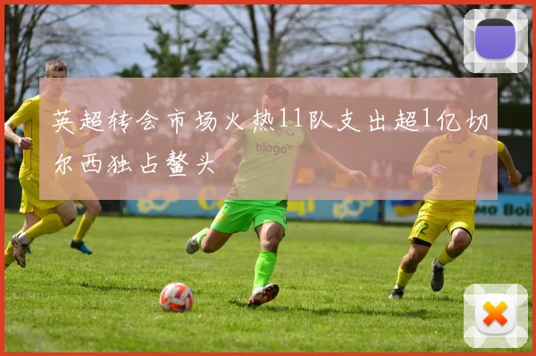 英超转会市场火热11队支出超1亿切尔西独占鳌头