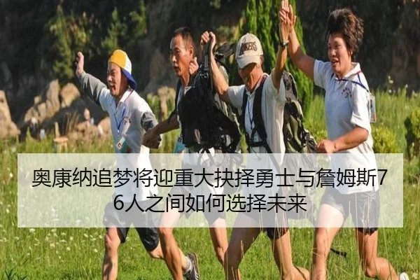 奥康纳追梦将迎重大抉择勇士与詹姆斯76人之间如何选择未来