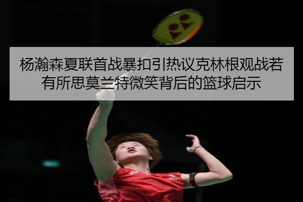 杨瀚森夏联首战暴扣引热议克林根观战若有所思莫兰特微笑背后的篮球启示