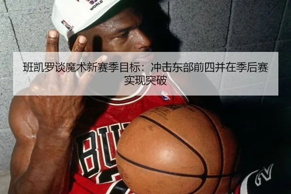 班凯罗谈魔术新赛季目标：冲击东部前四并在季后赛实现突破