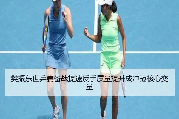 樊振东世乒赛备战提速反手质量提升成冲冠核心变量