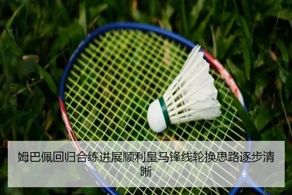 姆巴佩回归合练进展顺利皇马锋线轮换思路逐步清晰