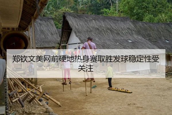 郑钦文美网前硬地热身赛取胜发球稳定性受关注