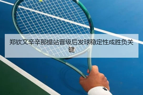 郑钦文辛辛那提站晋级后发球稳定性成胜负关键